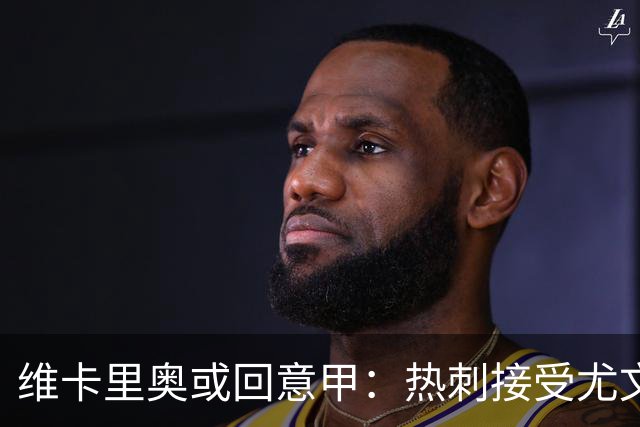 维卡里奥或回意甲：热刺接受尤文租借提议
