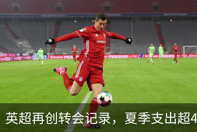 英超再创转会记录，夏季支出超40亿欧元