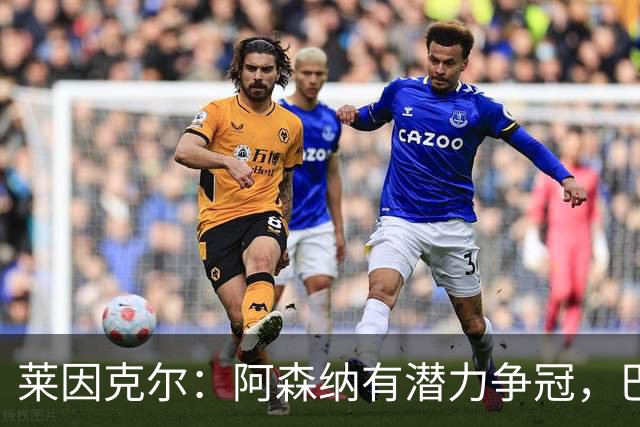 莱因克尔：阿森纳有潜力争冠，巴萨本季展现强大实力