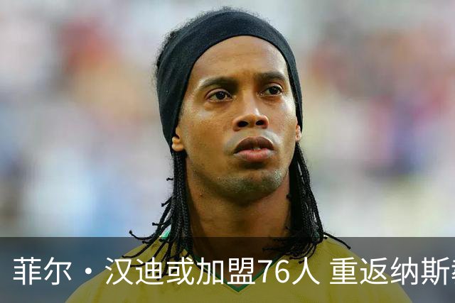 菲尔·汉迪或加盟76人 重返纳斯教练组