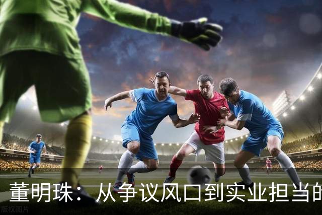 董明珠：从争议风口到实业担当的新身份