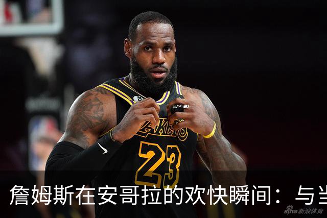 詹姆斯在安哥拉的欢快瞬间：与当地民众共舞