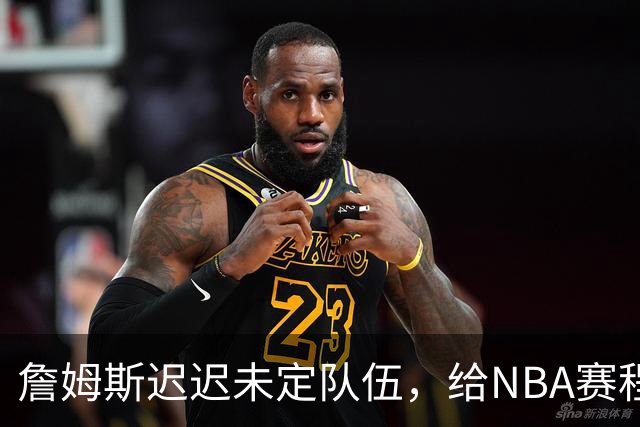 詹姆斯迟迟未定队伍，给NBA赛程带来麻烦