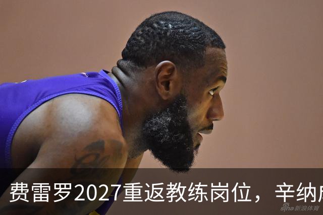 费雷罗2027重返教练岗位，辛纳成热门人选