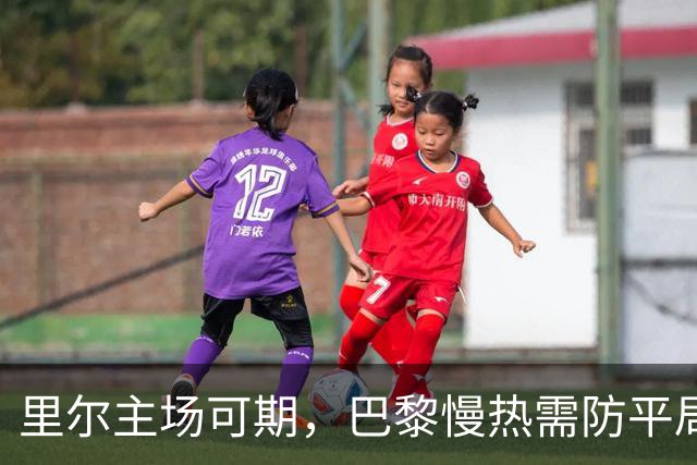 里尔主场可期，巴黎慢热需防平局