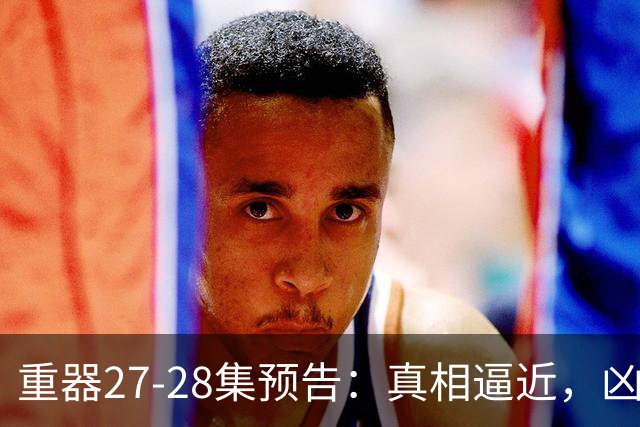 重器27-28集预告：真相逼近，凶器疑云未解