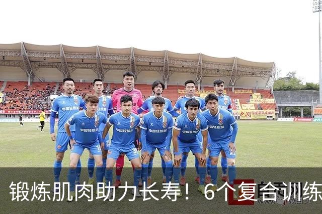 锻炼肌肉助力长寿！6个复合训练动作一周3次，延长健康生活年限