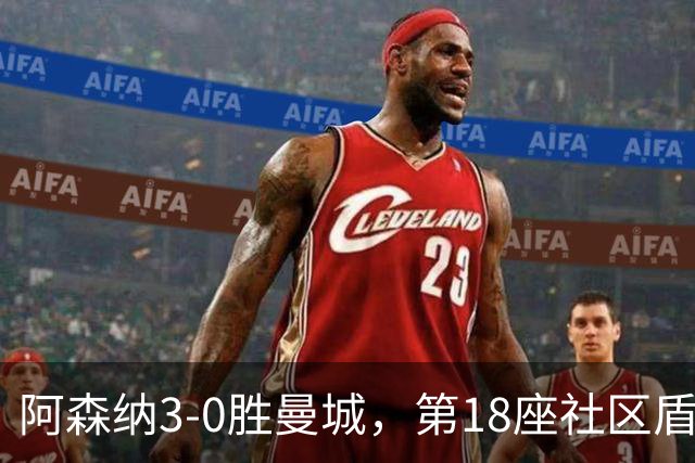阿森纳3-0胜曼城，第18座社区盾入账，阿尔特塔第5冠