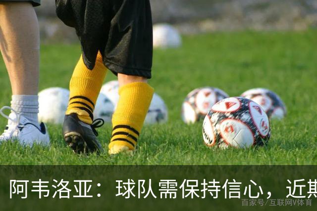 阿韦洛亚：球队需保持信心，近期困难不可动摇