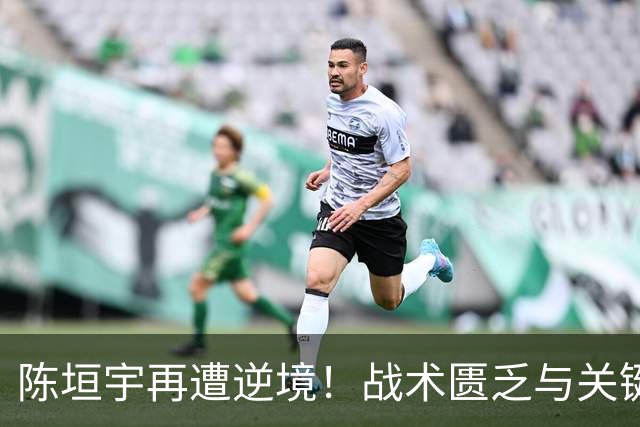 陈垣宇再遭逆境！战术匮乏与关键失误成败因