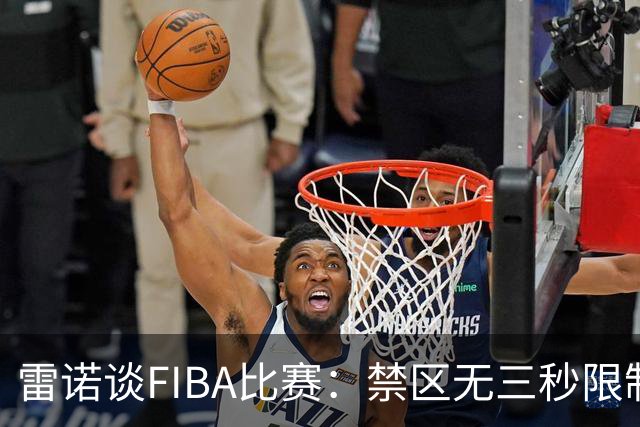 雷诺谈FIBA比赛：禁区无三秒限制让人觉得不错