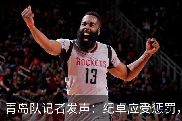 青岛队记者发声：纪卓应受惩罚，需关注常犯规球员