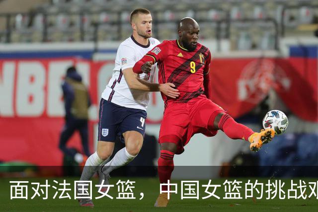 面对法国女篮，中国女篮的挑战艰巨
