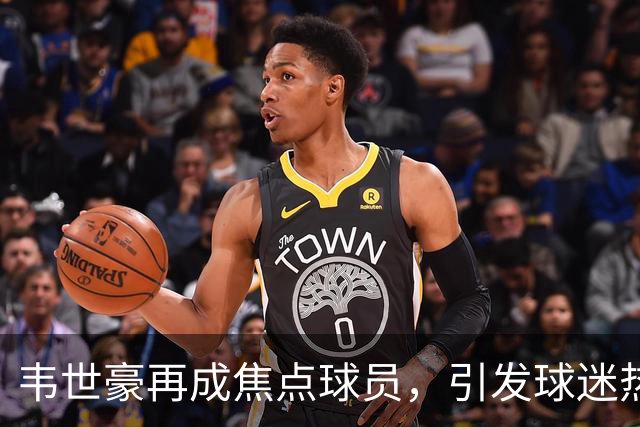 韦世豪再成焦点球员，引发球迷热议与期待