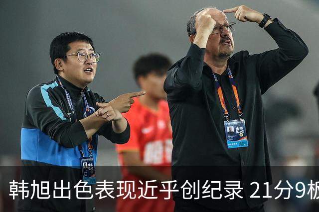 韩旭出色表现近乎创纪录 21分9板差一点成历史