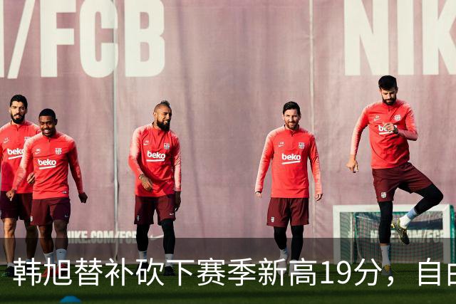 韩旭替补砍下赛季新高19分，自由人胜出后奔赴国家队