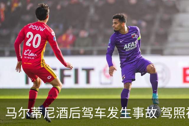 马尔蒂尼酒后驾车发生事故 驾照被吊销