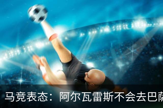 马竞表态：阿尔瓦雷斯不会去巴萨