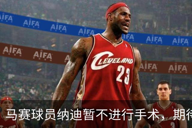 马赛球员纳迪暂不进行手术，期待复出对阵巴黎