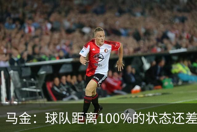 马金：球队距离100%的状态还差得很远；一分在赛季末也会有用