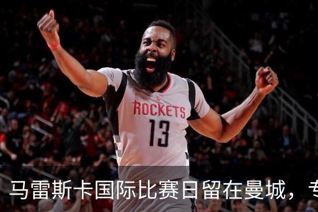 马雷斯卡国际比赛日留在曼城，专注家庭事务