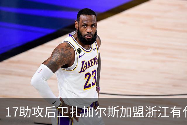 17助攻后卫扎加尔斯加盟浙江有什么作用