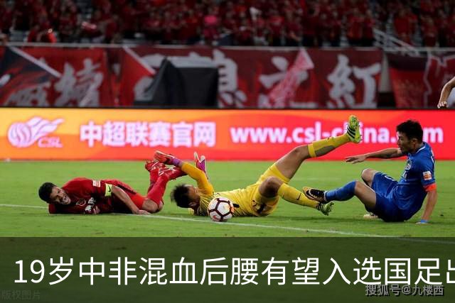 19岁中非混血后腰有望入选国足出征