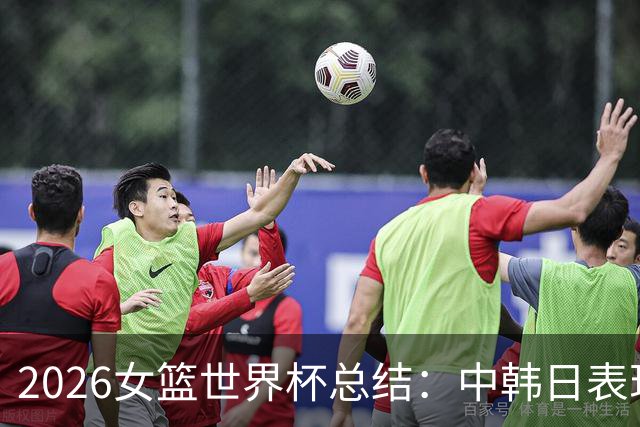2026女篮世界杯总结：中韩日表现各异，中国位列第七