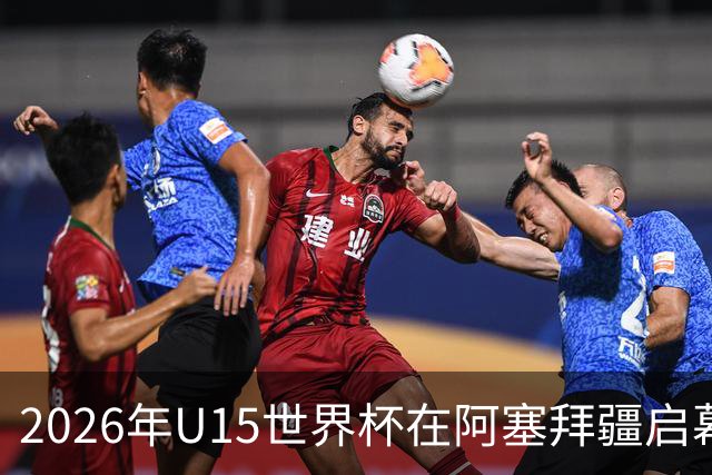 2026年U15世界杯在阿塞拜疆启幕，中国队对战日本