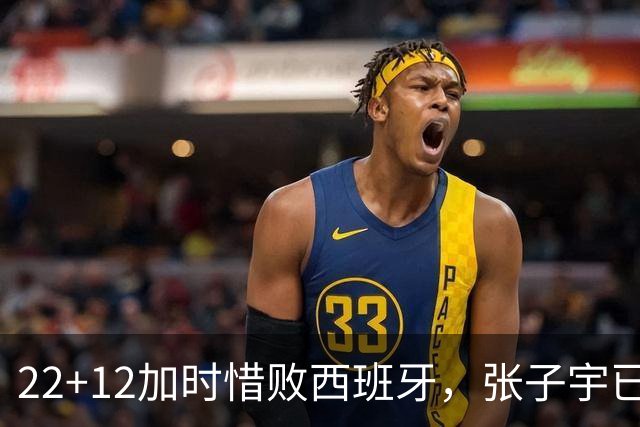 22+12加时惜败西班牙，张子宇已适应现代节奏