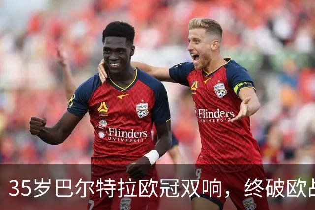 35岁巴尔特拉欧冠双响，终破欧战进球荒