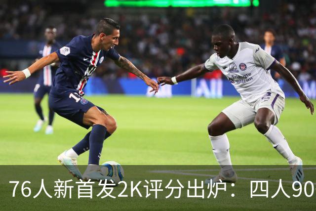 76人新首发2K评分出炉：四人90+领衔