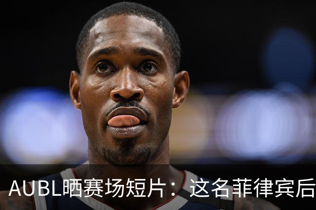 AUBL晒赛场短片：这名菲律宾后卫让你联想到谁？