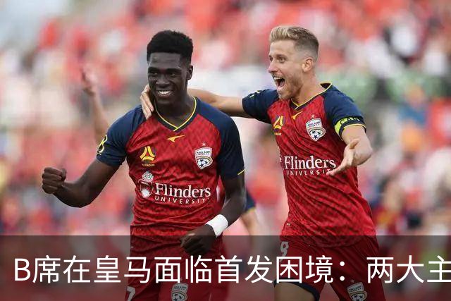B席在皇马面临首发困境：两大主力难以撼动