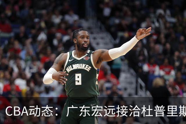 CBA动态：广东宏远接洽杜普里斯，北控弃方佳晨