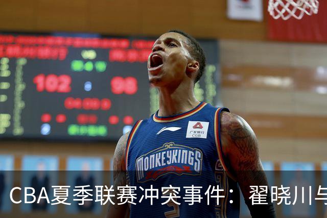 CBA夏季联赛冲突事件：翟晓川与魏莨哲发生摩擦