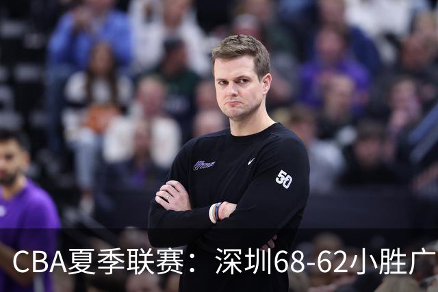 CBA夏季联赛：深圳68-62小胜广厦