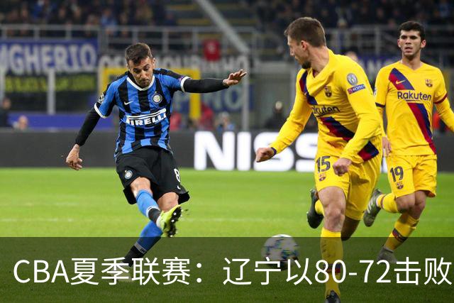 CBA夏季联赛：辽宁以80-72击败广厦，段睿骐表现突出