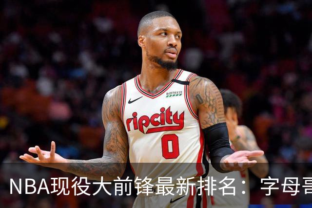 NBA现役大前锋最新排名：字母哥稳居第一，浓眉和OG表现抢眼