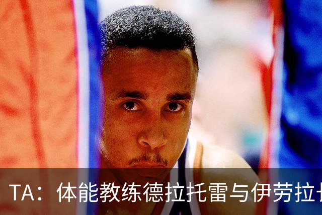 TA：体能教练德拉托雷与伊劳拉长期合作，深得伊劳拉信任
