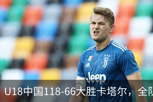 U18中国118-66大胜卡塔尔，全队12人均有得分